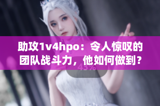 助攻1v4hpo：令人惊叹的团队战斗力，他如何做到？