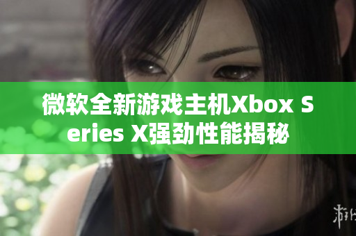 微软全新游戏主机Xbox Series X强劲性能揭秘
