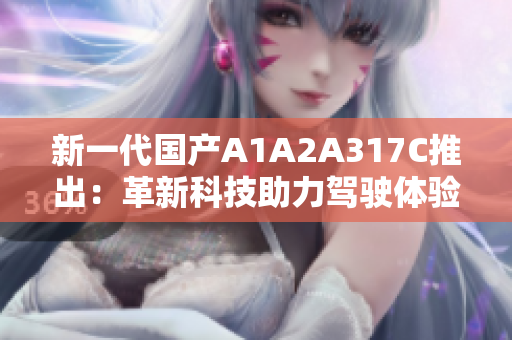 新一代国产A1A2A317C推出：革新科技助力驾驶体验提升