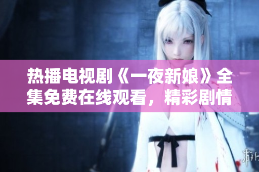 热播电视剧《一夜新娘》全集免费在线观看，精彩剧情一网打尽