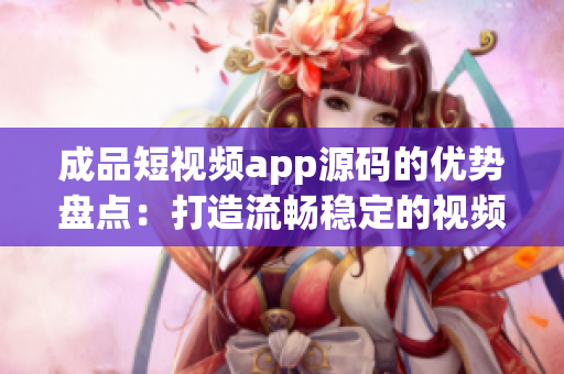 成品短视频app源码的优势盘点：打造流畅稳定的视频体验(1)