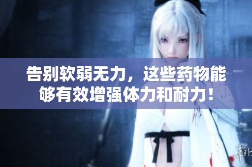 告别软弱无力，这些药物能够有效增强体力和耐力！