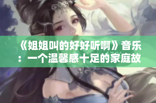 《姐姐叫的好好听啊》音乐：一个温馨感十足的家庭故事