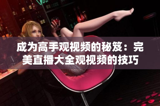 成为高手观视频的秘笈：完美直播大全观视频的技巧