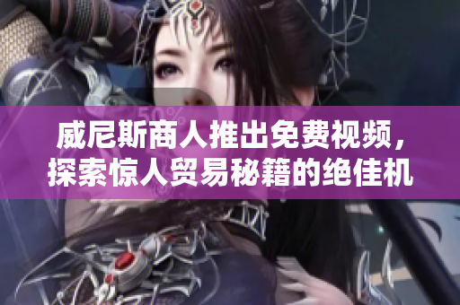 威尼斯商人推出免费视频，探索惊人贸易秘籍的绝佳机会