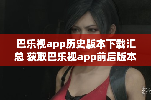 巴乐视app历史版本下载汇总 获取巴乐视app前后版本全纪录(1)