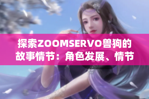 探索ZOOMSERVO兽狗的故事情节：角色发展、情节转折及情感渗透(1)