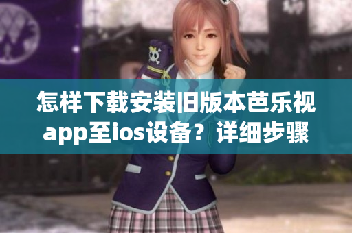 怎样下载安装旧版本芭乐视app至ios设备？详细步骤一览