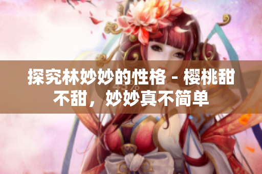 探究林妙妙的性格 - 樱桃甜不甜，妙妙真不简单