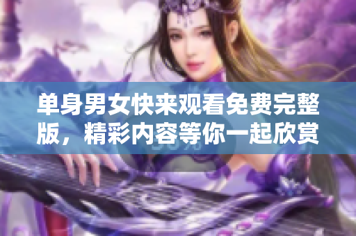 单身男女快来观看免费完整版，精彩内容等你一起欣赏
