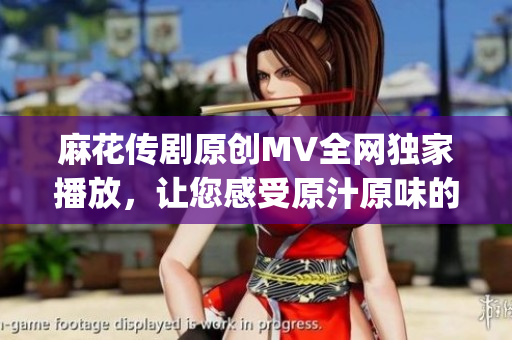 麻花传剧原创MV全网独家播放，让您感受原汁原味的精彩剧情(1)