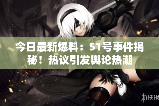 今日最新爆料：51号事件揭秘！热议引发舆论热潮