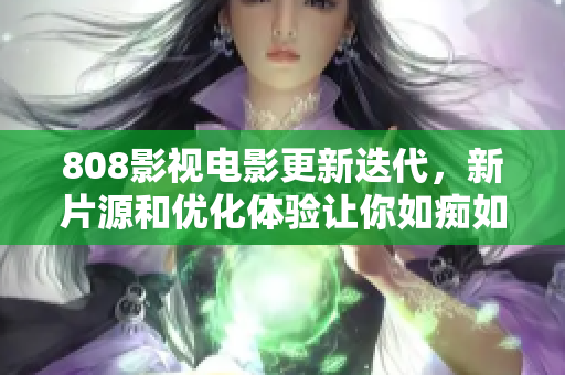 808影视电影更新迭代，新片源和优化体验让你如痴如醉