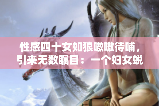 性感四十女如狼嗷嗷待哺，引来无数瞩目：一个妇女蜕变的故事