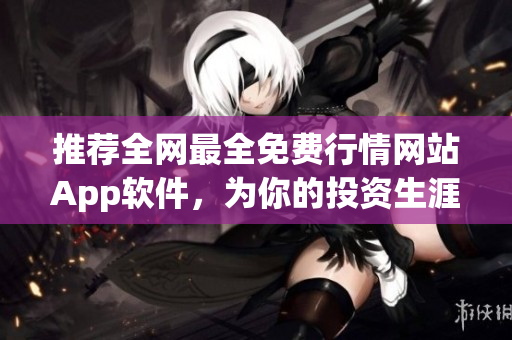 推荐全网最全免费行情网站App软件，为你的投资生涯保驾护航