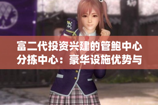 富二代投资兴建的管鲍中心分拣中心：豪华设施优势与独特经营模式(1)