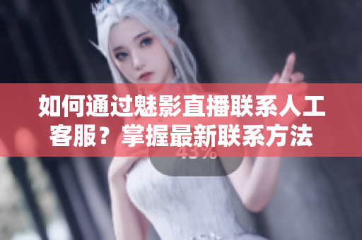 如何通过魅影直播联系人工客服？掌握最新联系方法