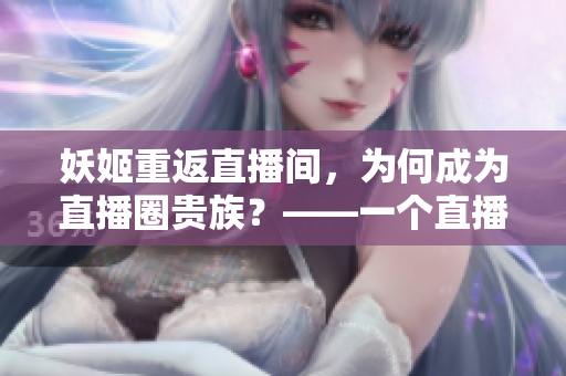 妖姬重返直播间，为何成为直播圈贵族？——一个直播行业的转型故事
