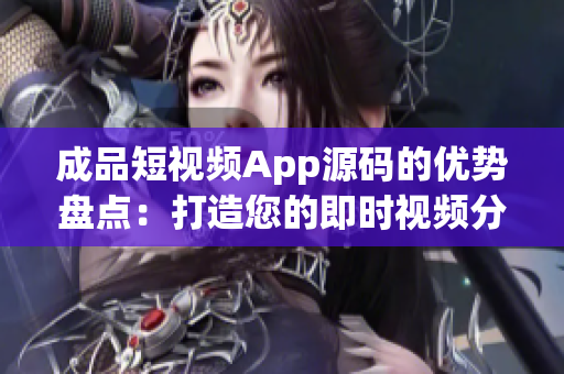 成品短视频App源码的优势盘点：打造您的即时视频分享平台