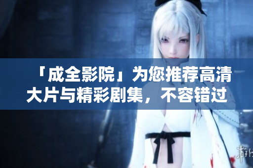 「成全影院」为您推荐高清大片与精彩剧集，不容错过！