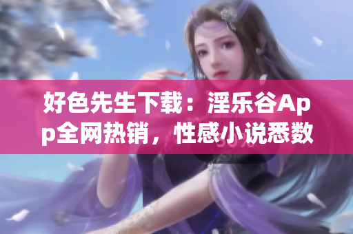 好色先生下载：淫乐谷App全网热销，性感小说悉数收录