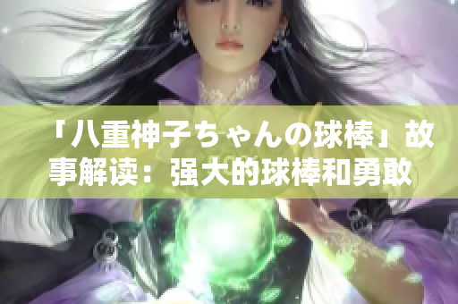 「八重神子ちゃんの球棒」故事解读：强大的球棒和勇敢的少女