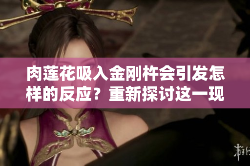 肉莲花吸入金刚杵会引发怎样的反应？重新探讨这一现象