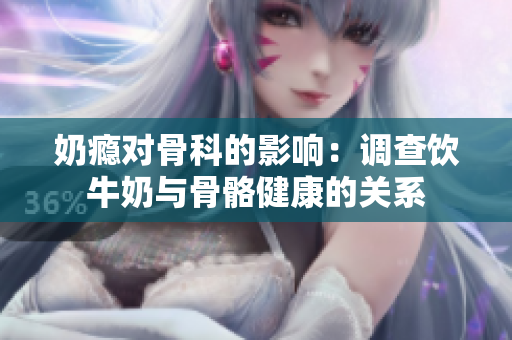 奶瘾对骨科的影响：调查饮牛奶与骨骼健康的关系