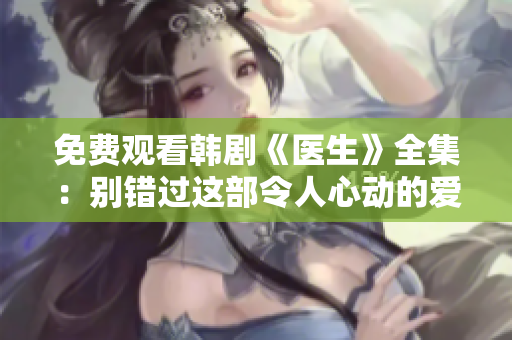 免费观看韩剧《医生》全集：别错过这部令人心动的爱情医疗剧