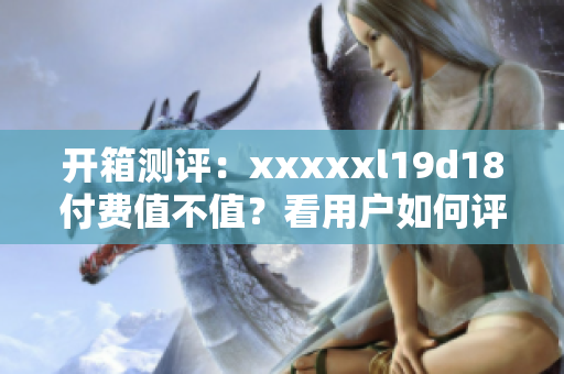 开箱测评：xxxxxl19d18付费值不值？看用户如何评价