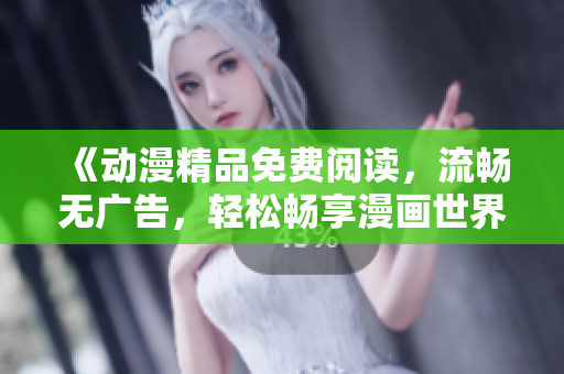 《动漫精品免费阅读，流畅无广告，轻松畅享漫画世界》