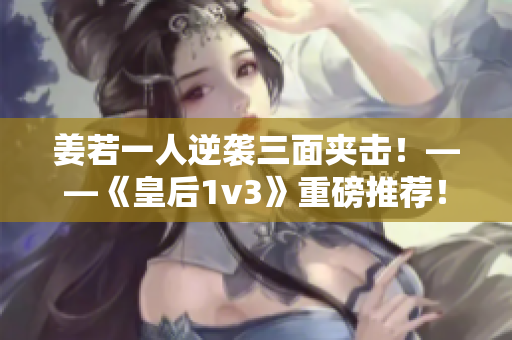 姜若一人逆袭三面夹击！——《皇后1v3》重磅推荐！