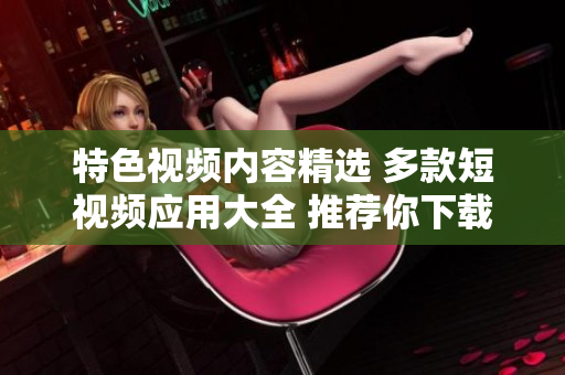 特色视频内容精选 多款短视频应用大全 推荐你下载
