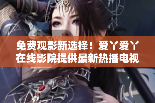 免费观影新选择！爱丫爱丫在线影院提供最新热播电视剧