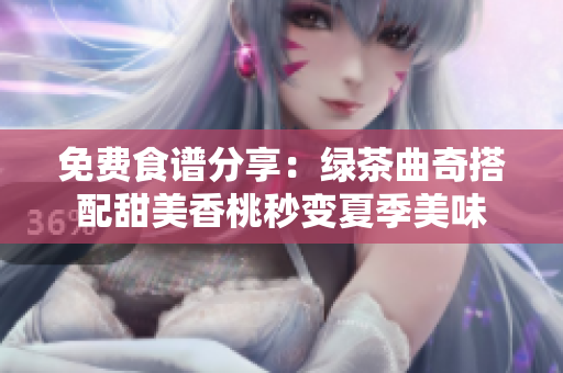 免费食谱分享：绿茶曲奇搭配甜美香桃秒变夏季美味