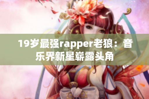 19岁最强rapper老狼：音乐界新星崭露头角