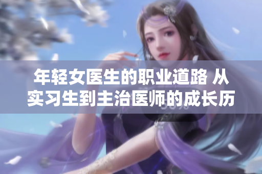 年轻女医生的职业道路 从实习生到主治医师的成长历程