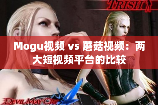 Mogu视频 vs 蘑菇视频：两大短视频平台的比较