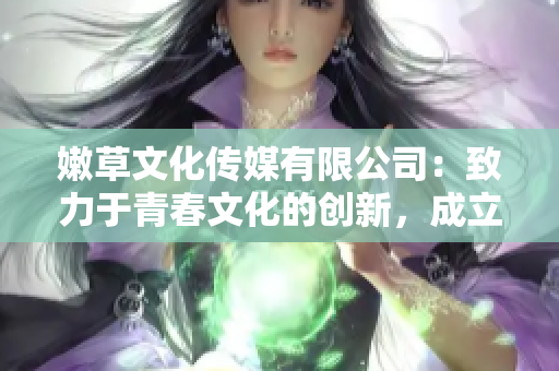 嫩草文化传媒有限公司：致力于青春文化的创新，成立近十年