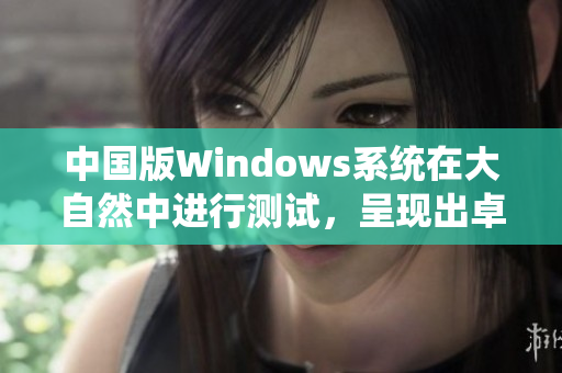 中国版Windows系统在大自然中进行测试，呈现出卓越性能