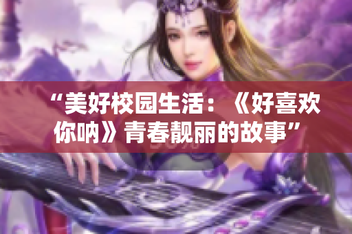 “美好校园生活：《好喜欢你呐》青春靓丽的故事”