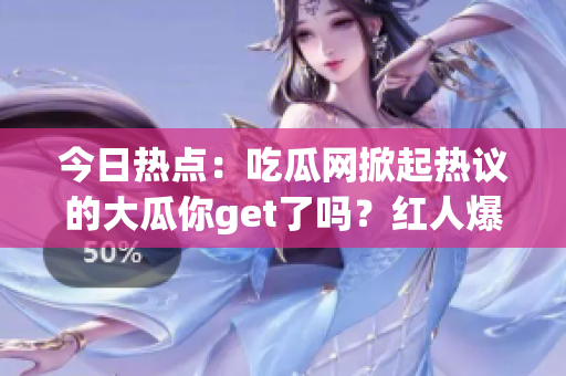 今日热点：吃瓜网掀起热议的大瓜你get了吗？红人爆料引发关注(1)