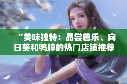 “美味独特：品尝芭乐、向日葵和鸭脖的热门店铺推荐”