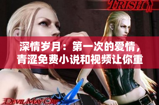 深情岁月：第一次的爱情，青涩免费小说和视频让你重温初恋