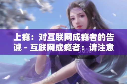 上瘾：对互联网成瘾者的告诫 - 互联网成瘾者：请注意你的行为
