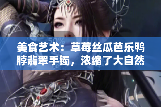 美食艺术：草莓丝瓜芭乐鸭脖翡翠手镯，浓缩了大自然的恩赐