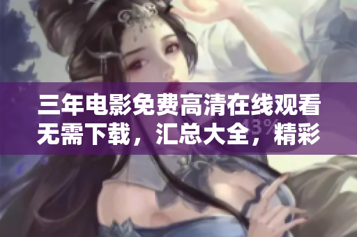 三年电影免费高清在线观看无需下载，汇总大全，精彩不容错过