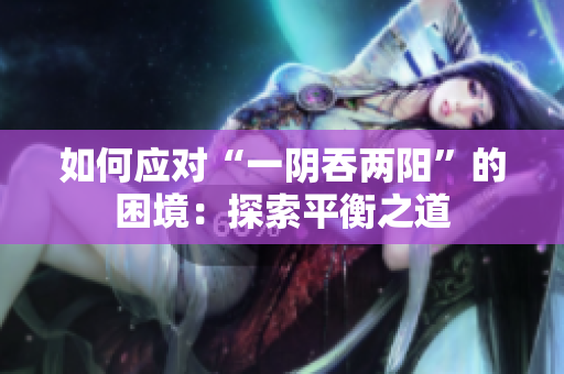 如何应对“一阴吞两阳”的困境：探索平衡之道