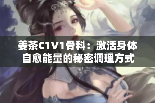 姜茶C1V1骨科：激活身体自愈能量的秘密调理方式