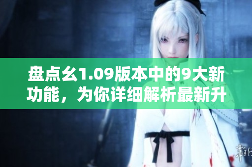 盘点幺1.09版本中的9大新功能，为你详细解析最新升级内容